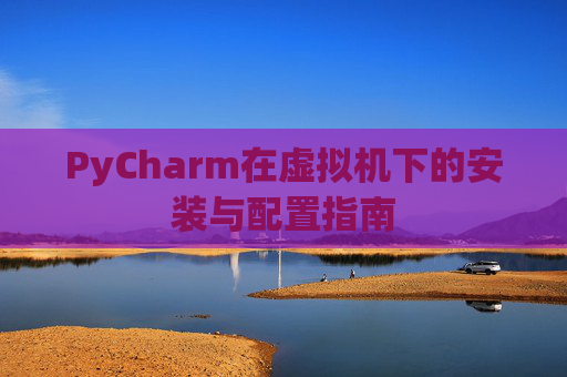 PyCharm在虚拟机下的安装与配置指南
